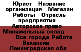 Юрист › Название организации ­ Магазин Работы › Отрасль предприятия ­ Авторское право › Минимальный оклад ­ 30 000 - Все города Работа » Вакансии   . Ленинградская обл.